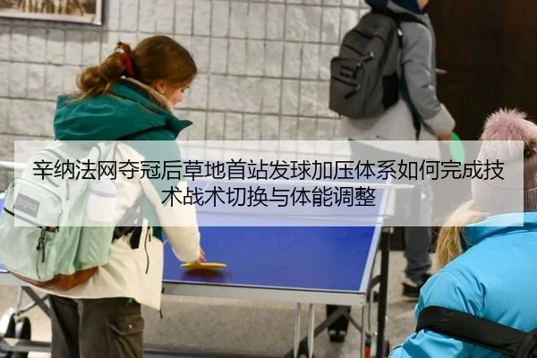 辛纳法网夺冠后草地首站发球加压体系如何完成技术战术切换与体能调整