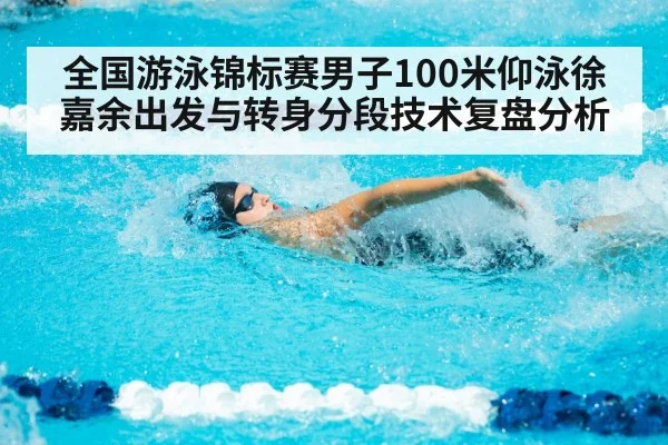 全国游泳锦标赛男子100米仰泳徐嘉余出发与转身分段技术复盘分析